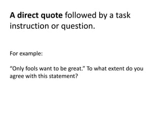 A direct quote followed by a task
instruction or question.
For example:
“Only fools want to be great.” To what extent do you
agree with this statement?
 