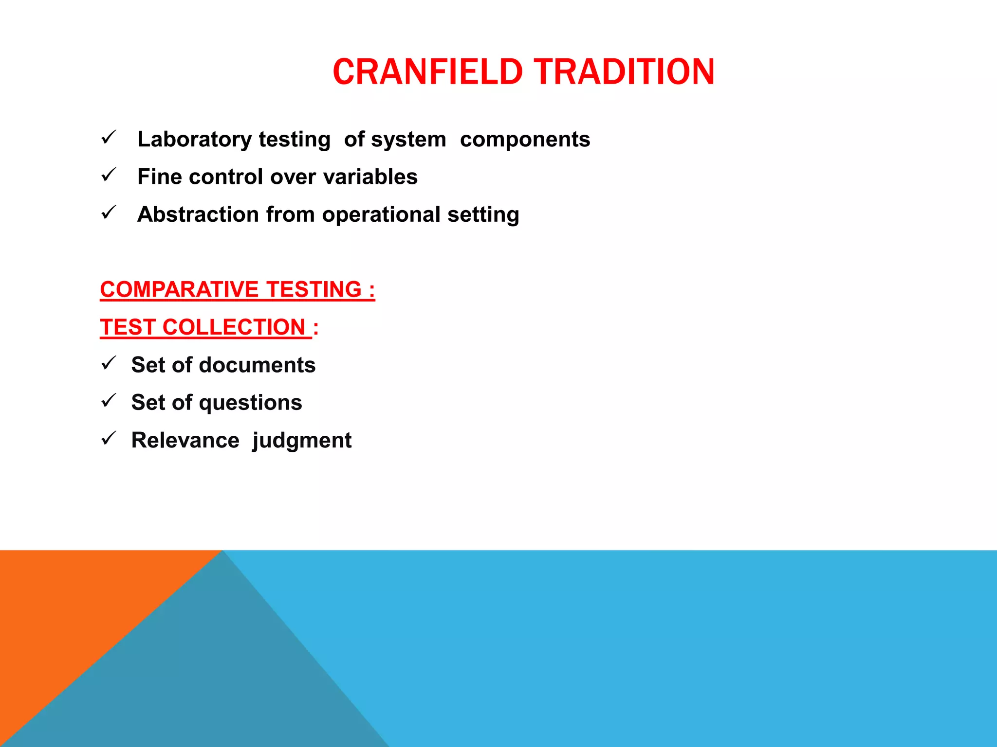 CRANFIELD TRADITION
 Laboratory testing of system components
 Fine control over variables
 Abstraction from operational setting
COMPARATIVE TESTING :
TEST COLLECTION :
 Set of documents
 Set of questions

 Relevance judgment

 