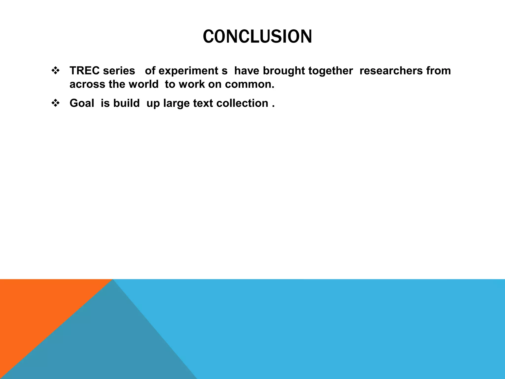 C0NCLUSION
 TREC series of experiment s have brought together researchers from
across the world to work on common.
 Goal is build up large text collection .

 