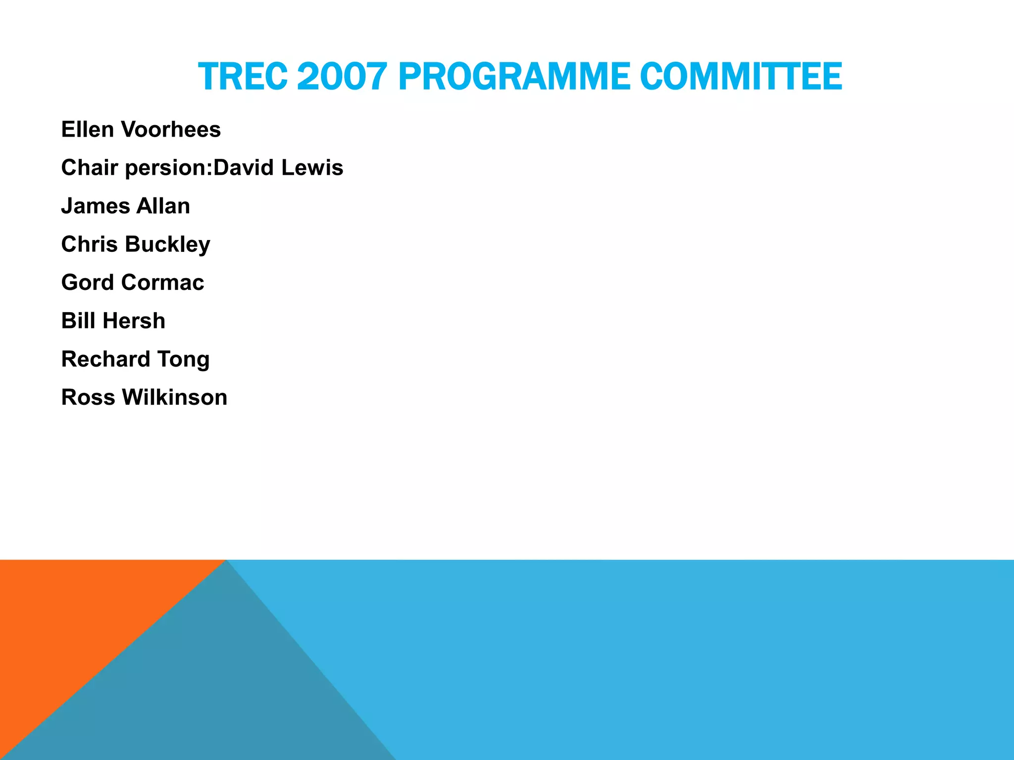 TREC 2007 PROGRAMME COMMITTEE
Ellen Voorhees
Chair persion:David Lewis
James Allan
Chris Buckley
Gord Cormac
Bill Hersh
Rechard Tong
Ross Wilkinson

 