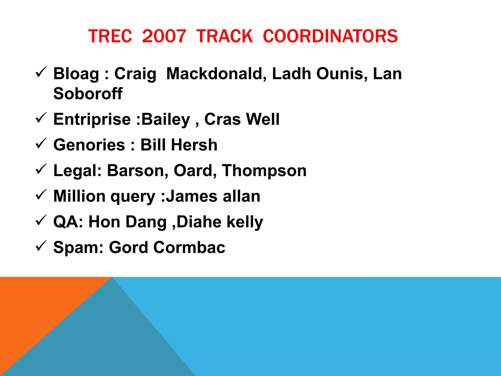 TREC 2007 TRACK COORDINATORS
 Bloag : Craig Mackdonald, Ladh Ounis, Lan
Soboroff
 Entriprise :Bailey , Cras Well
 Genories : Bill Hersh
 Legal: Barson, Oard, Thompson
 Million query :James allan

 QA: Hon Dang ,Diahe kelly
 Spam: Gord Cormbac

 