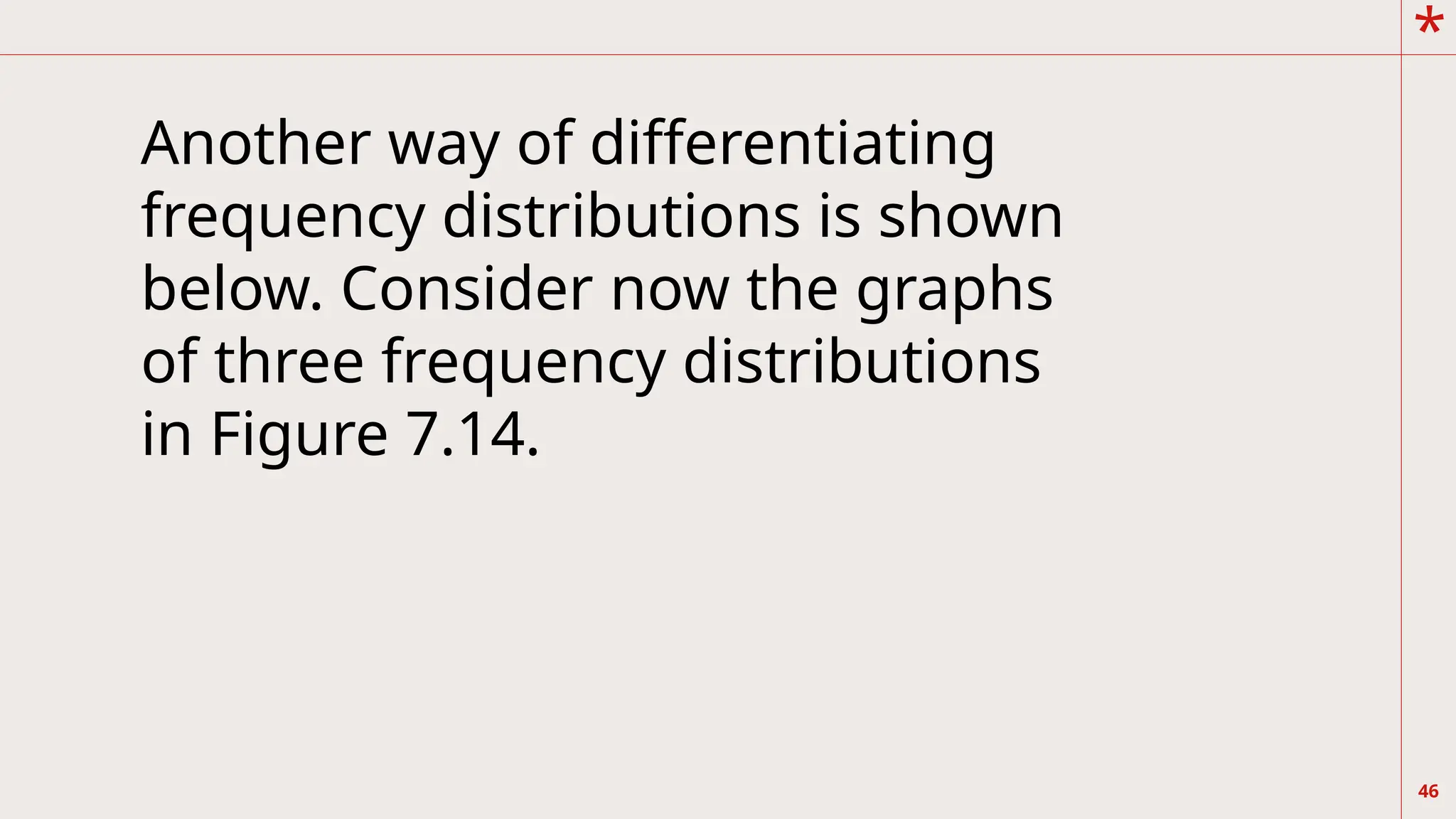 *
46
Another way of differentiating
frequency distributions is shown
below. Consider now the graphs
of three frequency distributions
in Figure 7.14.
 