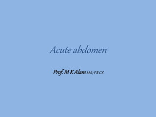 Acute abdomen
Prof.M K AlamMS; FR CS
 