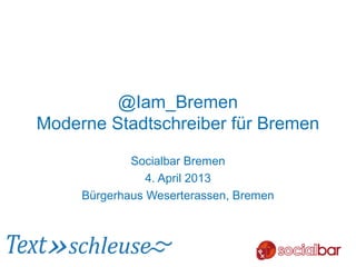 @Iam_Bremen
Moderne Stadtschreiber für Bremen

             Socialbar Bremen
                4. April 2013
     Bürgerhaus Weserterassen, Bremen
 