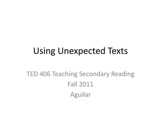 Using Unexpected Texts TED 406 Teaching Secondary Reading Fall 2011 Aguilar 