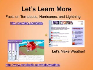 Let’s Learn More
Facts on Tornadoes, Hurricanes, and Lightning
   http://skydiary.com/kids/




                                 Let’s Make Weather!


http://www.scholastic.com/kids/weather/
 