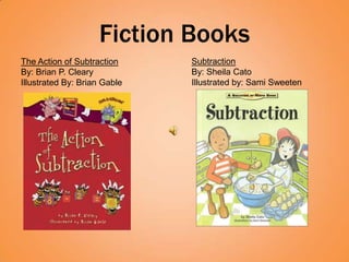 Fiction Books
The Action of Subtraction     Subtraction
By: Brian P. Cleary           By: Sheila Cato
Illustrated By: Brian Gable   Illustrated by: Sami Sweeten
 