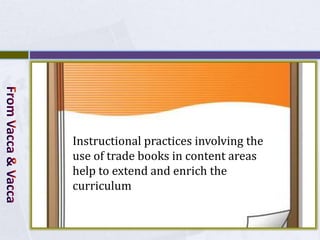 Instructional practices involving the
use of trade books in content areas
help to extend and enrich the
curriculum
 