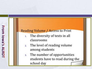 Reading Volume / Access to Print
  1. The diversity of texts in all
     classrooms
  2. The level of reading volume
     among students
  3. The number of opportunities
     students have to read during the
     school day
 