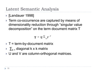 Latent Semantic Analysis[Landauer 1998]Term co-occurrence are captured by means of dimensionality reduction through “singular value decomposition” on the term document matrix TT = term-by-document matrix ∑k = diagonal k x k matrixU and V are column-orthogonal matrices.11