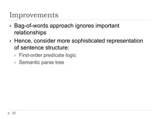 ImprovementsBag-of-words approach ignores important relationshipsHence, consider more sophisticated representation of sentence structure:First-order predicate logicSemantic parse tree22
