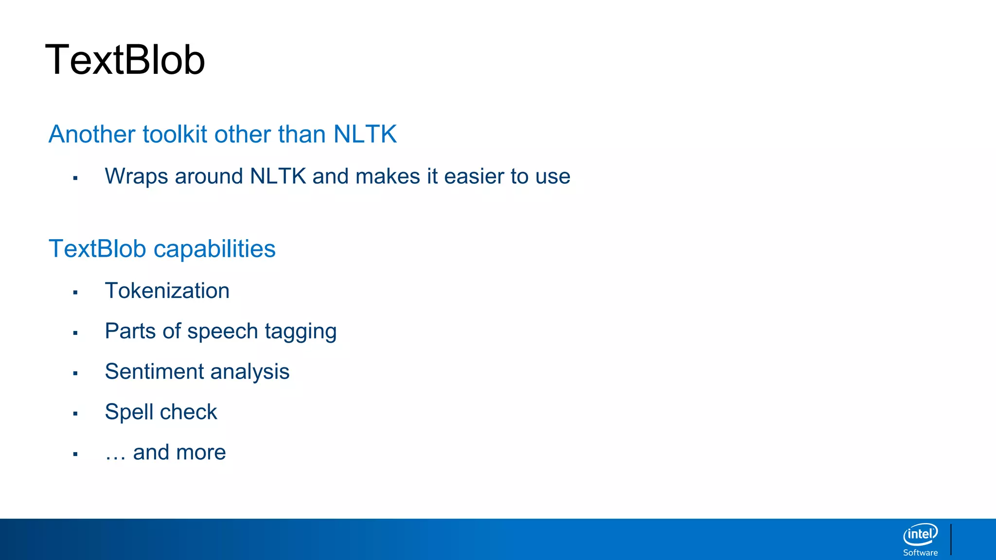 TextBlob
Another toolkit other than NLTK
▪ Wraps around NLTK and makes it easier to use
TextBlob capabilities
▪ Tokenization
▪ Parts of speech tagging
▪ Sentiment analysis
▪ Spell check
▪ … and more
 