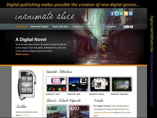 Digital publishing makes possible the creation of new digital genres…Digital narratives like http://www.inanimatealice.com/