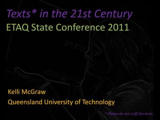 Texts* in the 21st CenturyETAQ State Conference 2011 Kelli McGraw Queensland University of Technology * Please do not sniff the texts. 