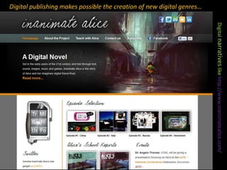 Digital publishing makes possible the creation of new digital genres…<br />Digital narratives like http://www.inanimateali...