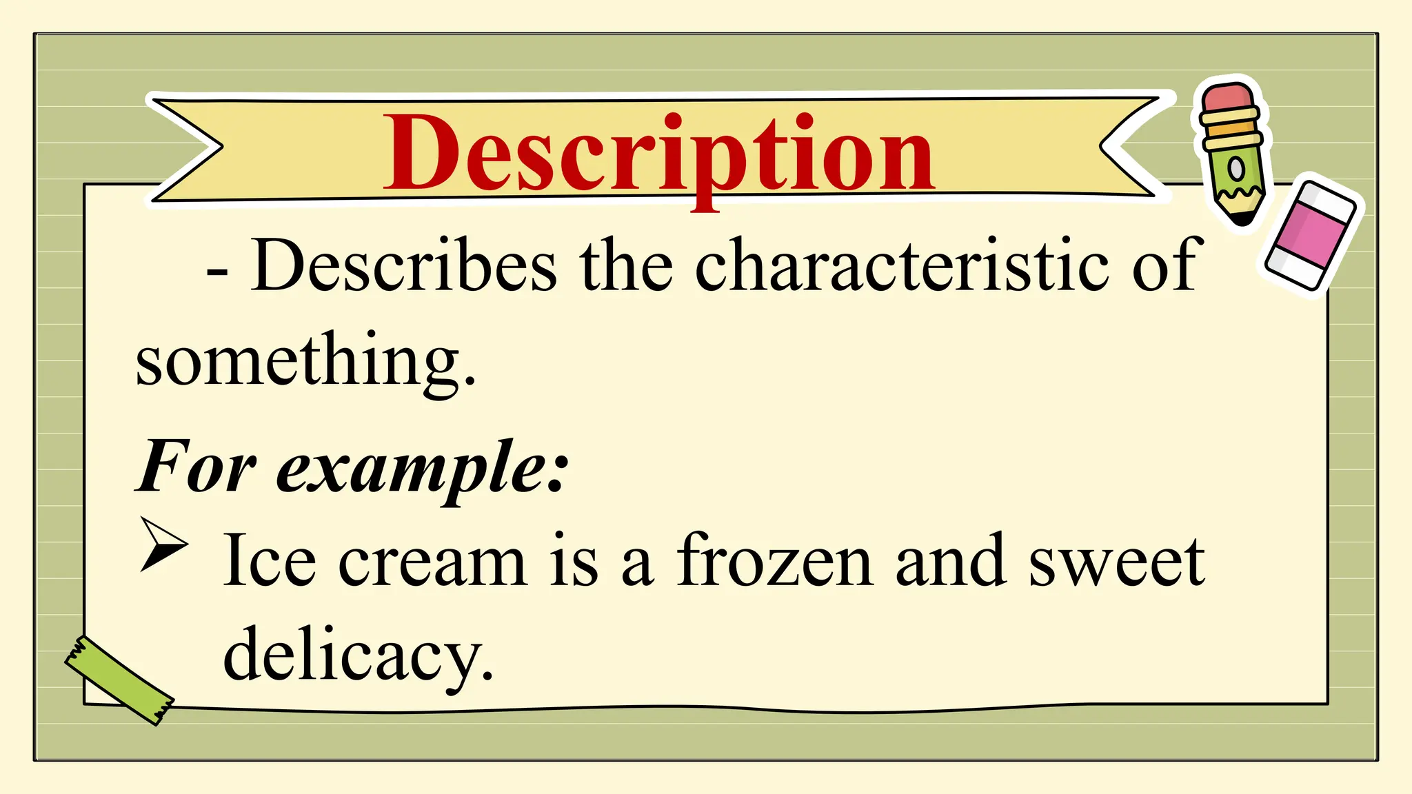 - Describes the characteristic of
something.
For example:
 Ice cream is a frozen and sweet
delicacy.
Description
 