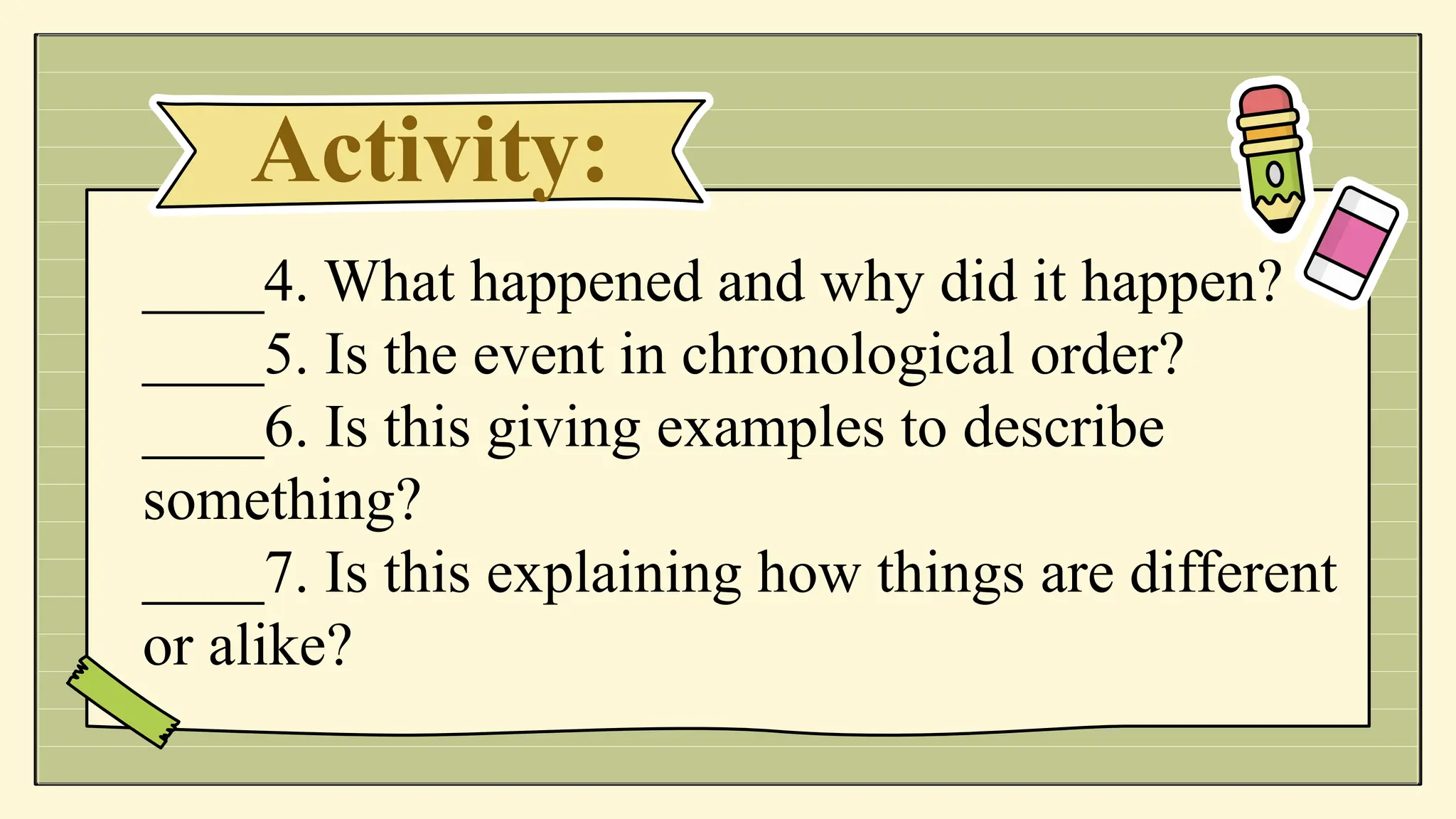 Activity:
____4. What happened and why did it happen?
____5. Is the event in chronological order?
____6. Is this giving examples to describe
something?
____7. Is this explaining how things are different
or alike?
 