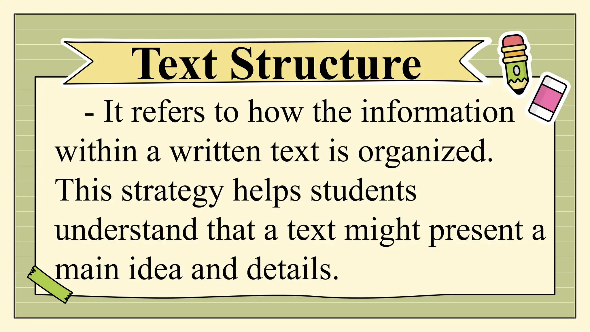 - It refers to how the information
within a written text is organized.
This strategy helps students
understand that a text might present a
main idea and details.
Text Structure
 