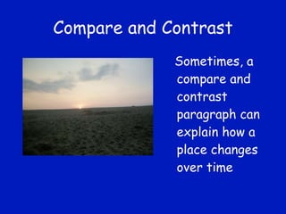 Compare and Contrast Sometimes, a compare and contrast paragraph can explain how a place changes over time 
