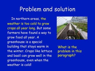 Problem and solution In northern areas,  the weather is too cold to grow crops all year long . But some farmers have found a way to grow food all year. A greenhouse is a special building that stays warm in the winter. Crops like lettuce and basil can grow well in the greenhouse, even when the weather is cold!  What is the problem in this paragraph? 