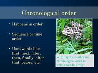 Chronological order
• Happens in order
• Sequence or time
order
• Uses words like
first, next, later,
then, finally, after
that, before, etc.
Why might an author use
chronological order to
write about this frog?
 