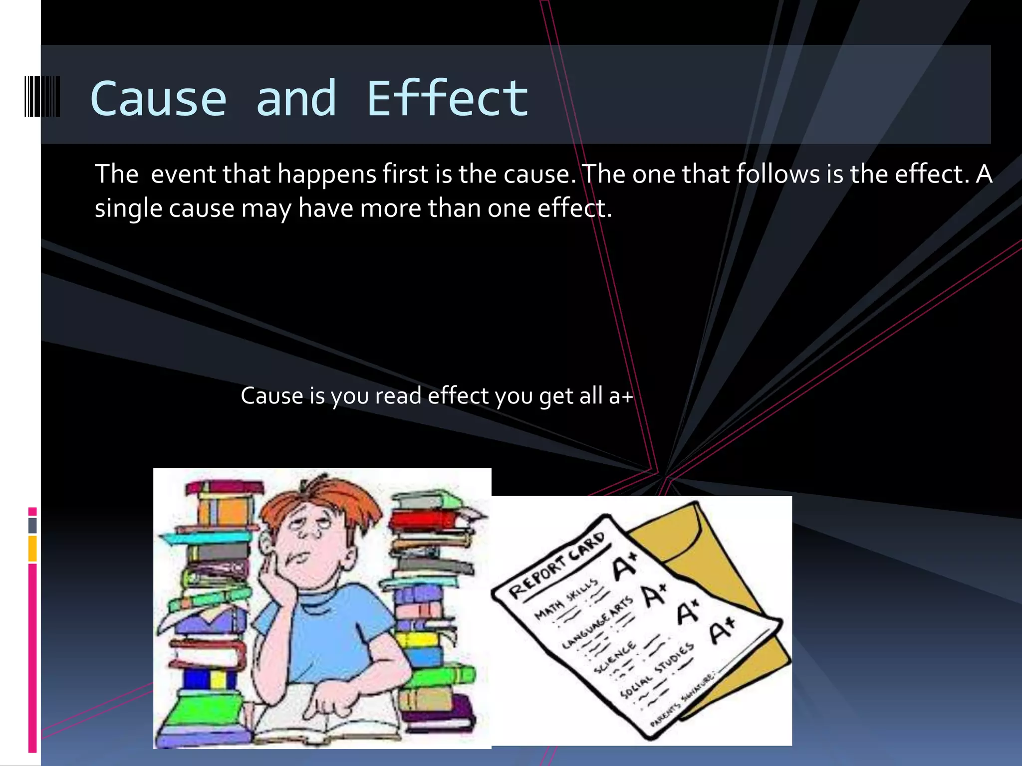 Cause and Effect
The event that happens first is the cause. The one that follows is the effect. A
single cause may have more than one effect.




            Cause is you read effect you get all a+
 