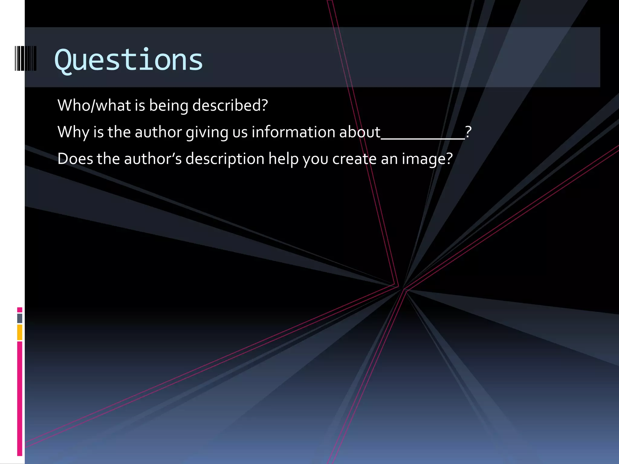 Questions
Who/what is being described?
Why is the author giving us information about__________?
Does the author’s description help you create an image?
 