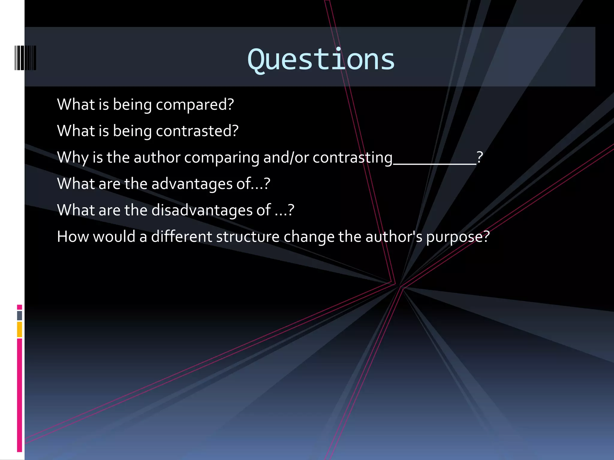 Questions
What is being compared?
What is being contrasted?
Why is the author comparing and/or contrasting__________?
What are the advantages of…?
What are the disadvantages of …?
How would a different structure change the author's purpose?
 