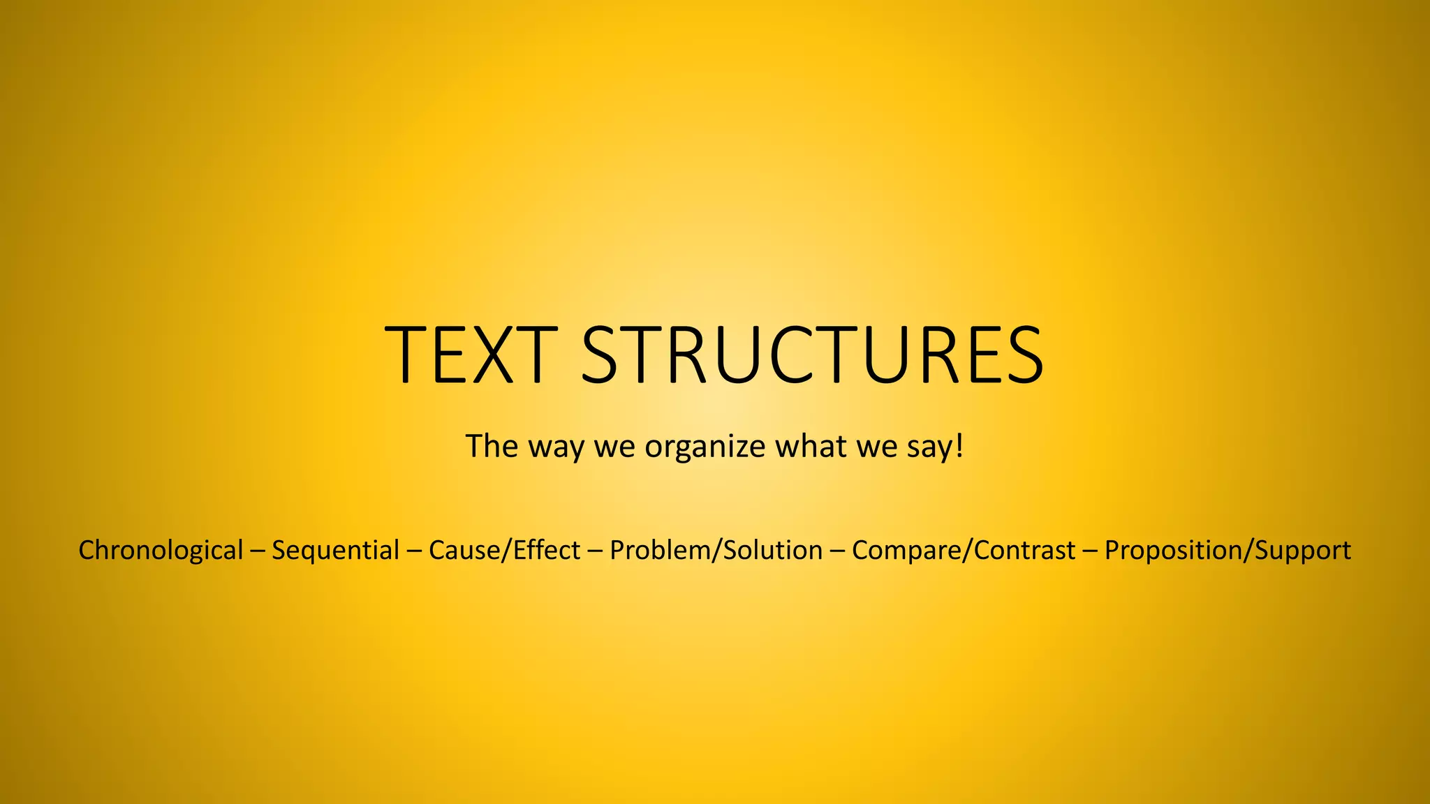 TEXT STRUCTURES 
The way we organize what we say! 
Chronological – Sequential – Cause/Effect – Problem/Solution – Compare/Contrast – Proposition/Support 
 