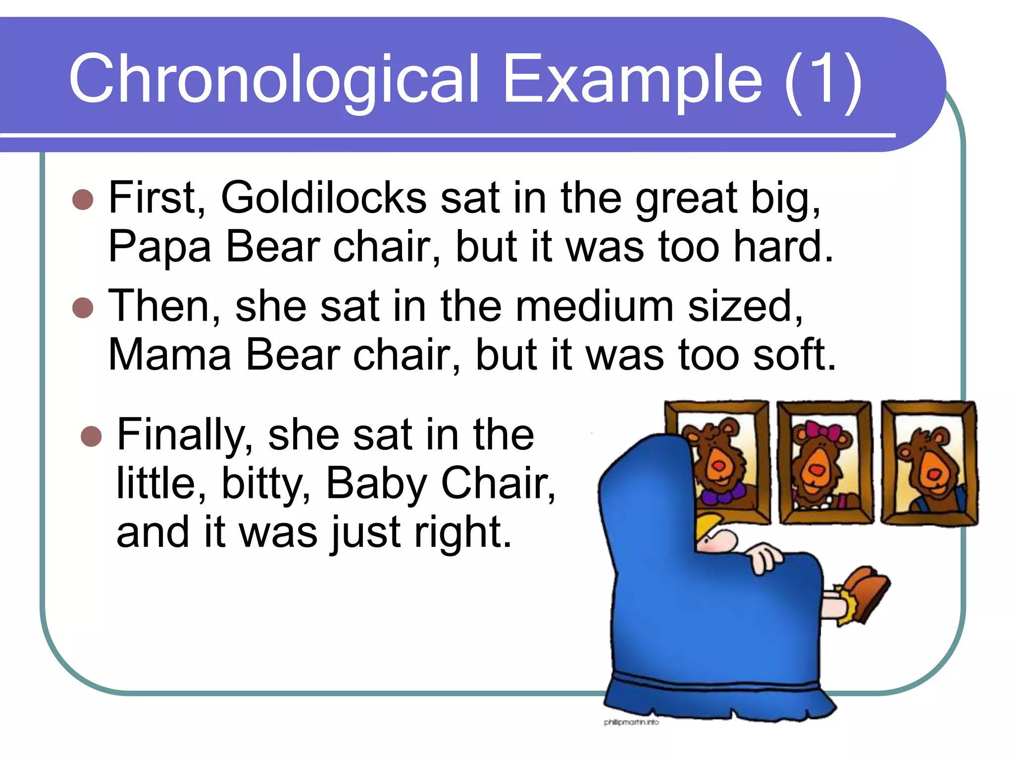 Chronological Example (1)
 First, Goldilocks sat in the great big,
Papa Bear chair, but it was too hard.
 Then, she sat in the medium sized,
Mama Bear chair, but it was too soft.
 Finally, she sat in the
little, bitty, Baby Chair,
and it was just right.
 