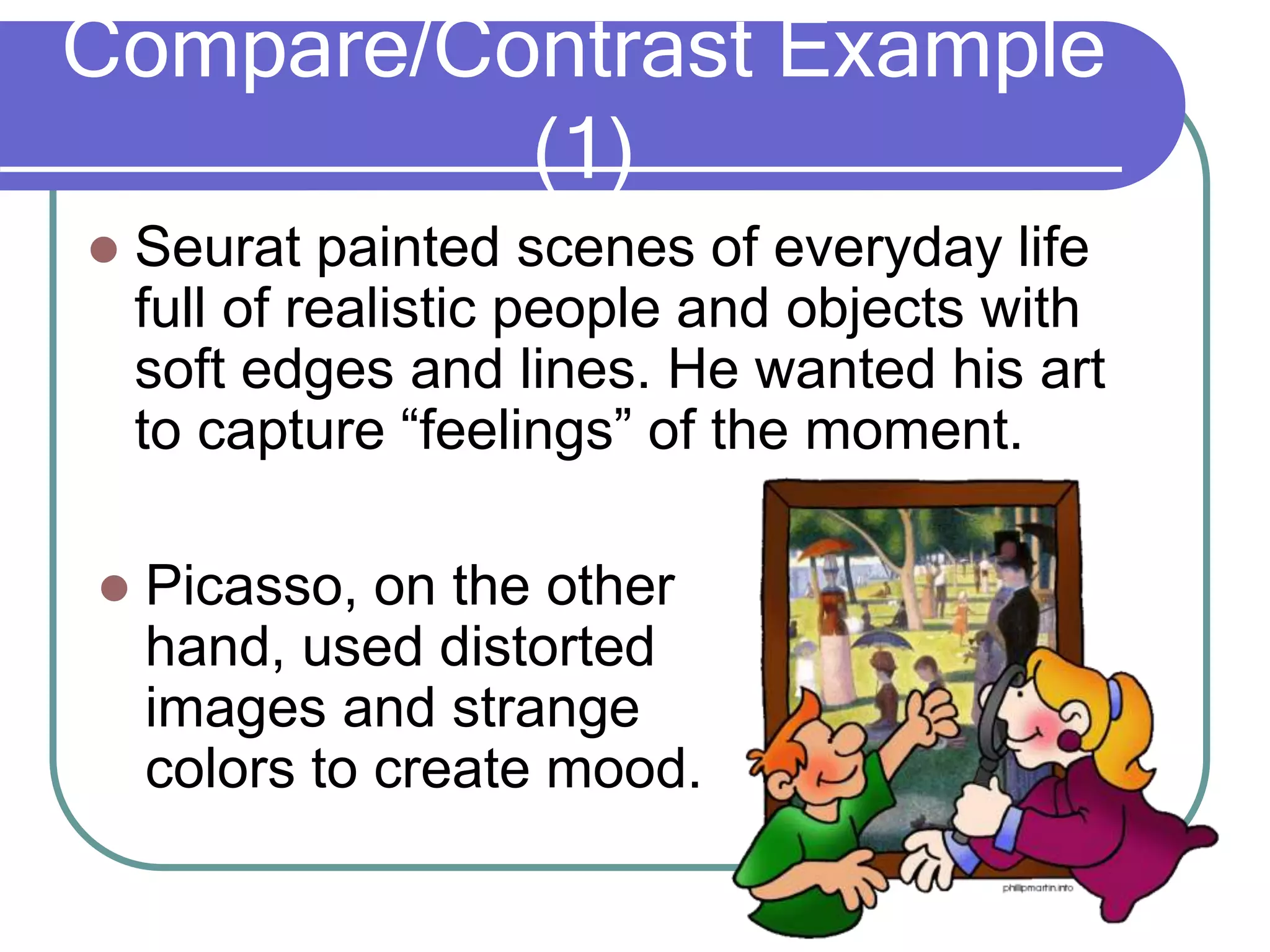 Compare/Contrast Example
(1)
 Seurat painted scenes of everyday life
full of realistic people and objects with
soft edges and lines. He wanted his art
to capture “feelings” of the moment.
 Picasso, on the other
hand, used distorted
images and strange
colors to create mood.
 