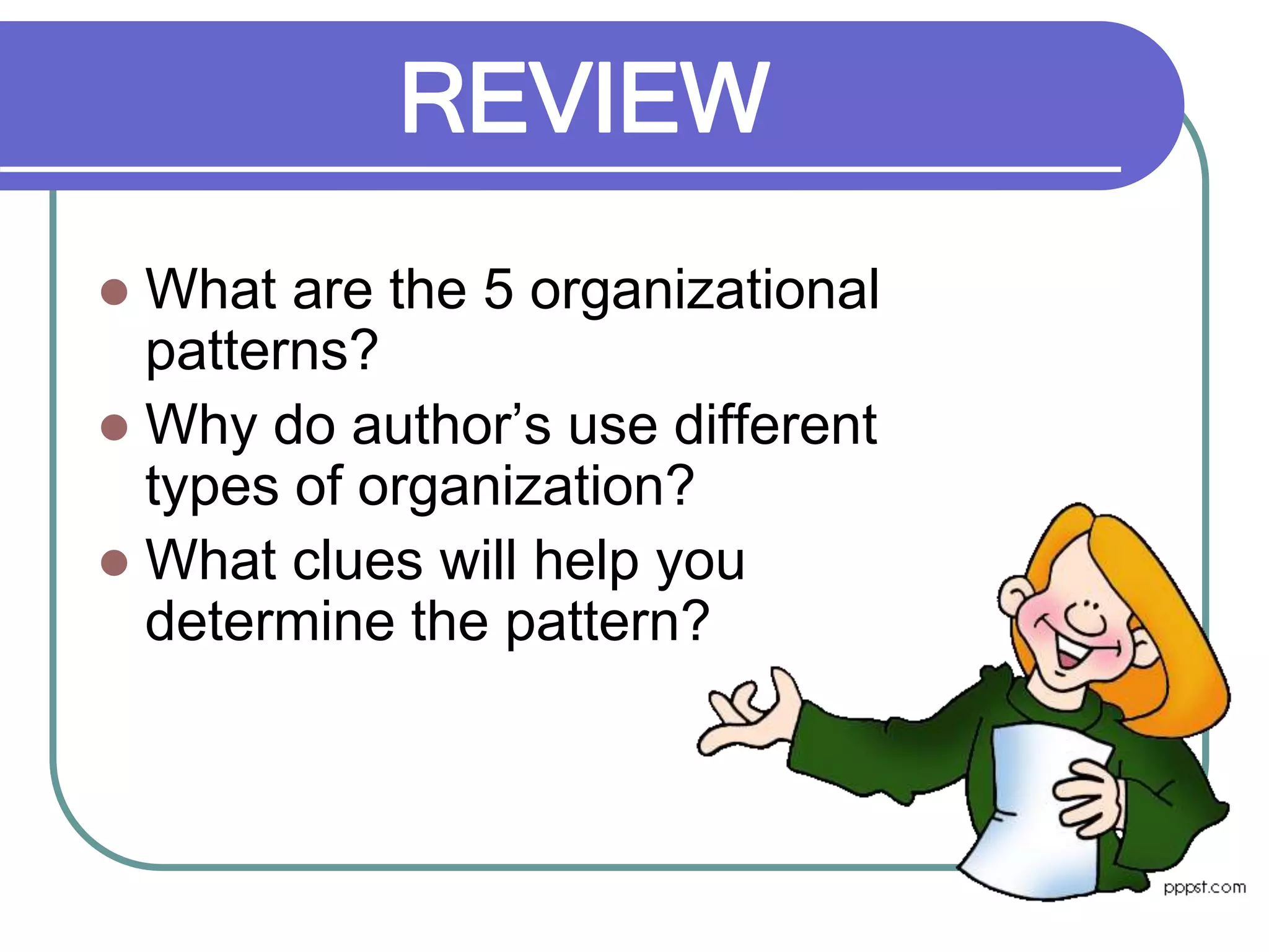 REVIEW
 What are the 5 organizational
patterns?
 Why do author’s use different
types of organization?
 What clues will help you
determine the pattern?
 