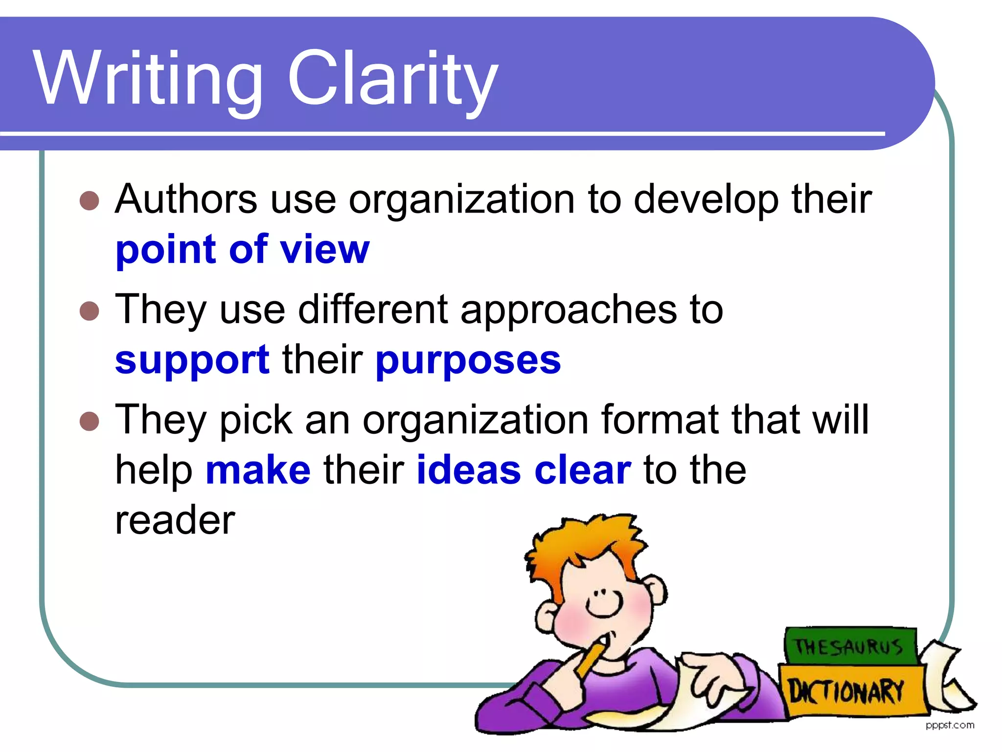 Writing Clarity
 Authors use organization to develop their
point of view
 They use different approaches to
support their purposes
 They pick an organization format that will
help make their ideas clear to the
reader
 