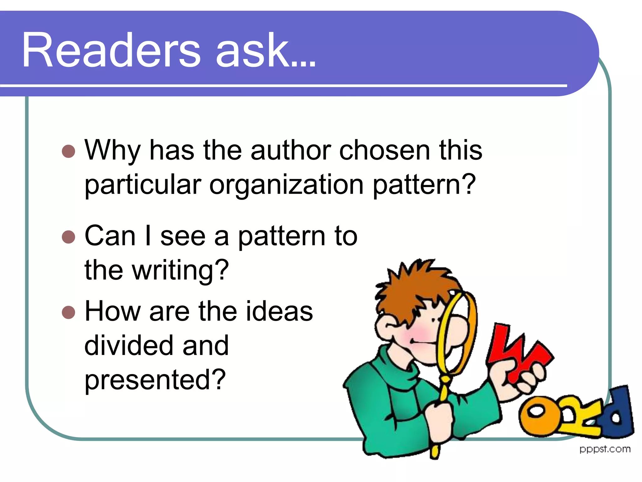 Readers ask…
 Can I see a pattern to
the writing?
 How are the ideas
divided and
presented?
 Why has the author chosen this
particular organization pattern?
 