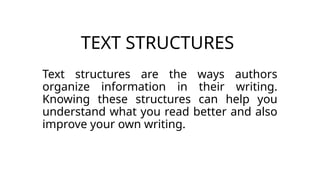 TEXT STRUCTURES
Text structures are the ways authors
organize information in their writing.
Knowing these structures can help you
understand what you read better and also
improve your own writing.
 