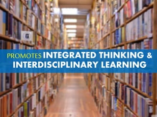 PROMOTESINTEGRATED THINKING &
INTERDISCIPLINARY LEARNING
 