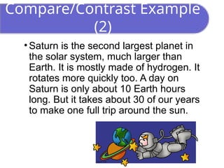 Compare/Contrast Example
(2)
• Saturn is the second largest planet in
the solar system, much larger than
Earth. It is mostly made of hydrogen. It
rotates more quickly too. A day on
Saturn is only about 10 Earth hours
long. But it takes about 30 of our years
to make one full trip around the sun.
 