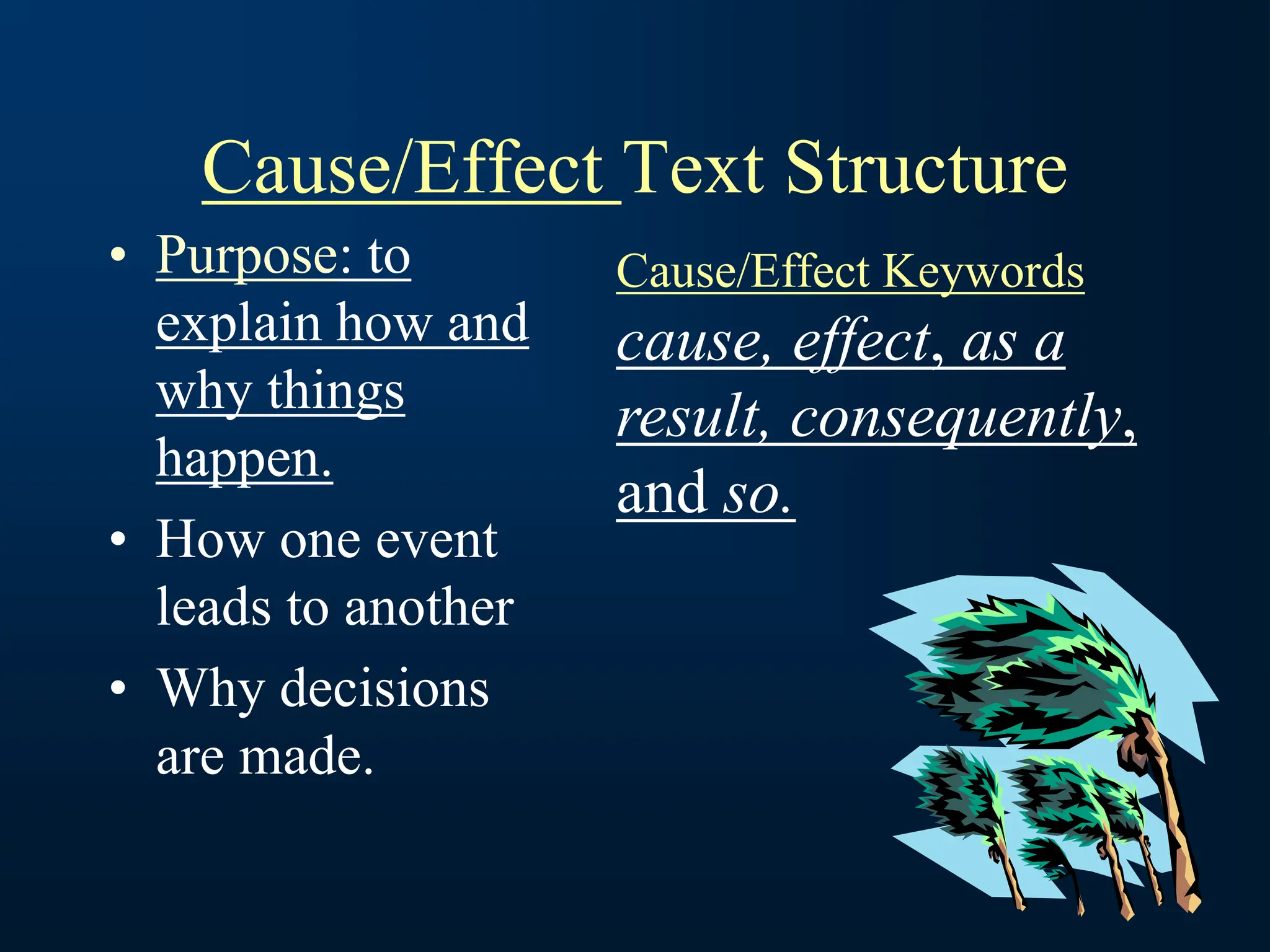 Cause/Effect Text Structure
• Purpose: to
explain how and
why things
happen.
• How one event
leads to another
• Why decisions
are made.
Cause/Effect Keywords
cause, effect, as a
result, consequently,
and so.
 