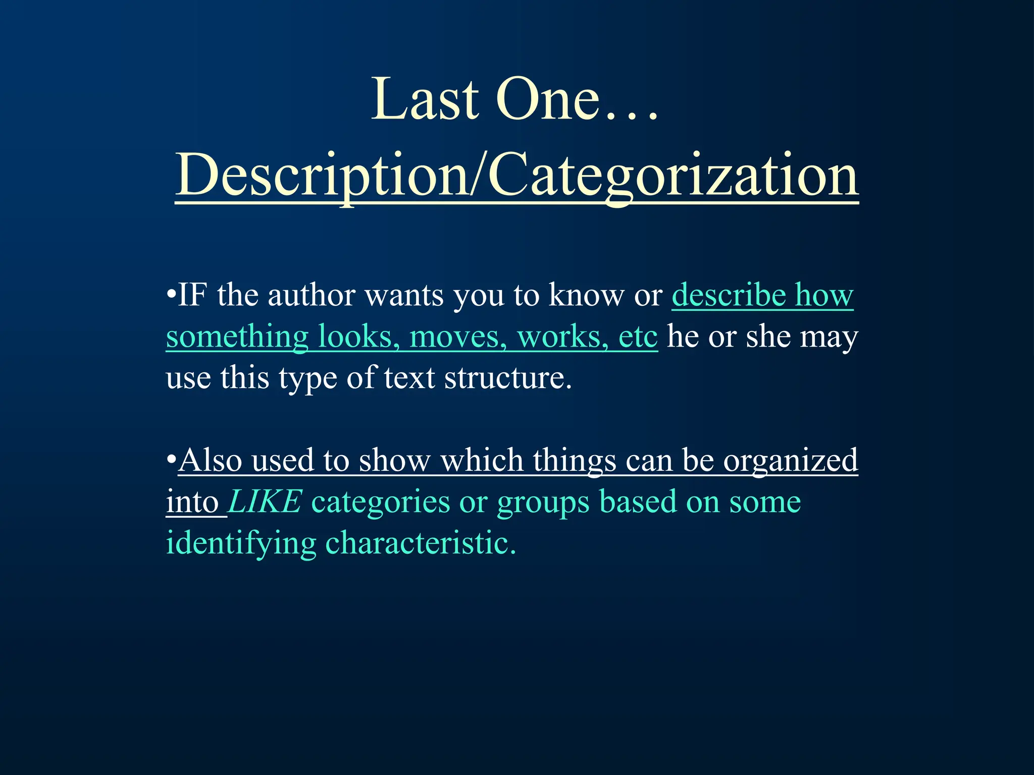 Last One…
Description/Categorization
•IF the author wants you to know or describe how
something looks, moves, works, etc he or she may
use this type of text structure.
•Also used to show which things can be organized
into LIKE categories or groups based on some
identifying characteristic.
 