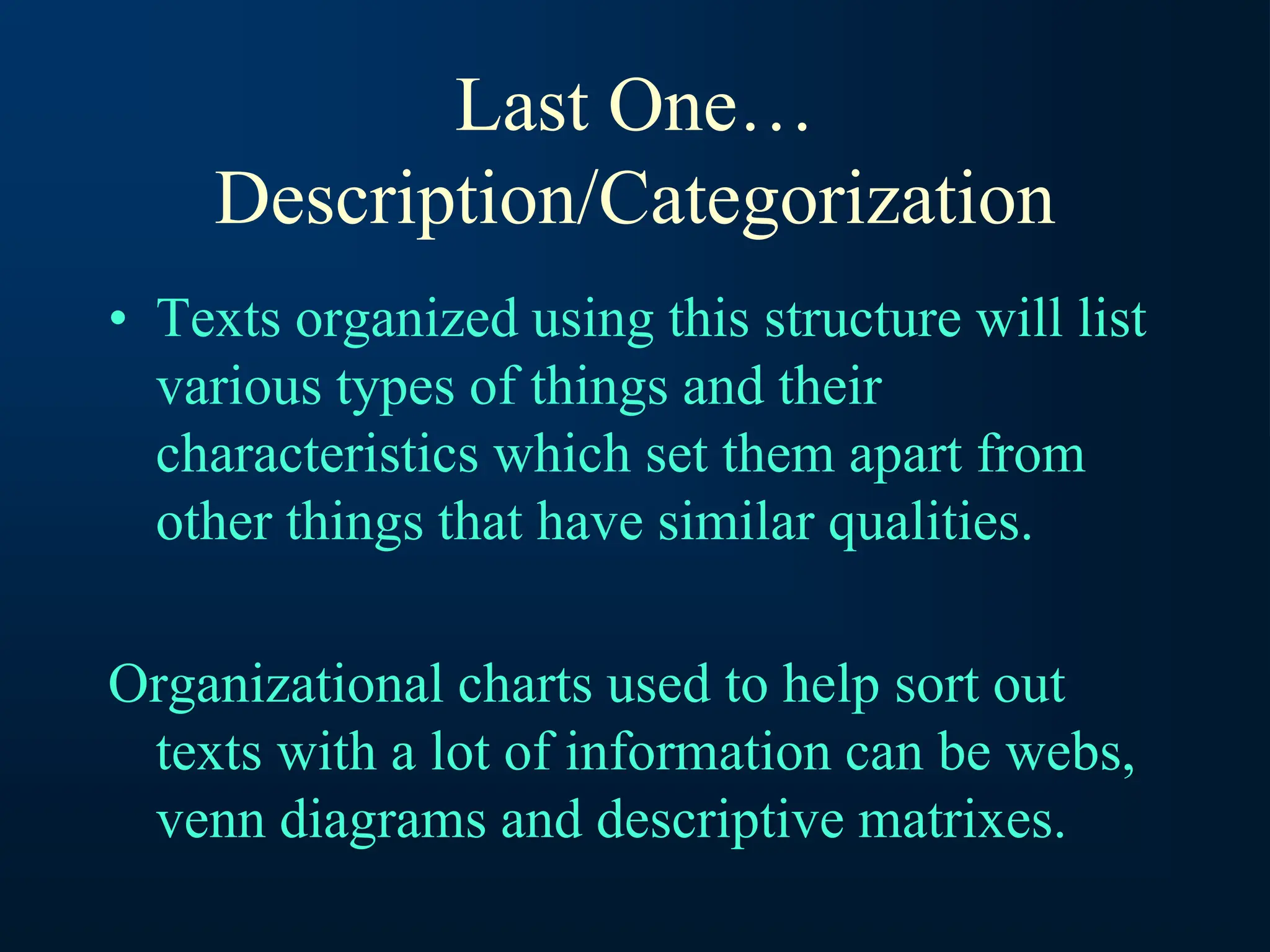 Last One…
Description/Categorization
• Texts organized using this structure will list
various types of things and their
characteristics which set them apart from
other things that have similar qualities.
Organizational charts used to help sort out
texts with a lot of information can be webs,
venn diagrams and descriptive matrixes.
 
