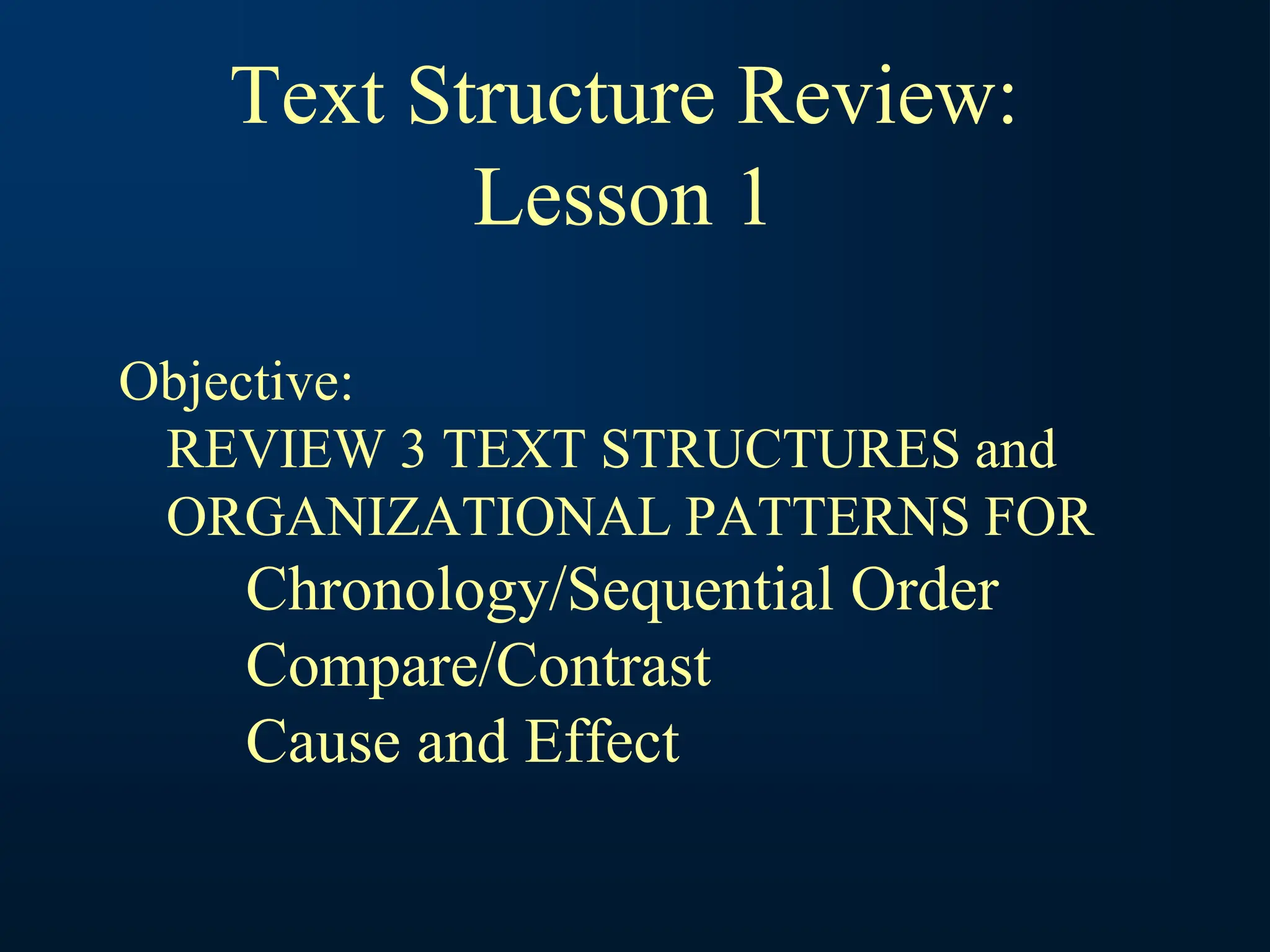 Objective:
REVIEW 3 TEXT STRUCTURES and
ORGANIZATIONAL PATTERNS FOR
Chronology/Sequential Order
Compare/Contrast
Cause and Effect
Text Structure Review:
Lesson 1
 