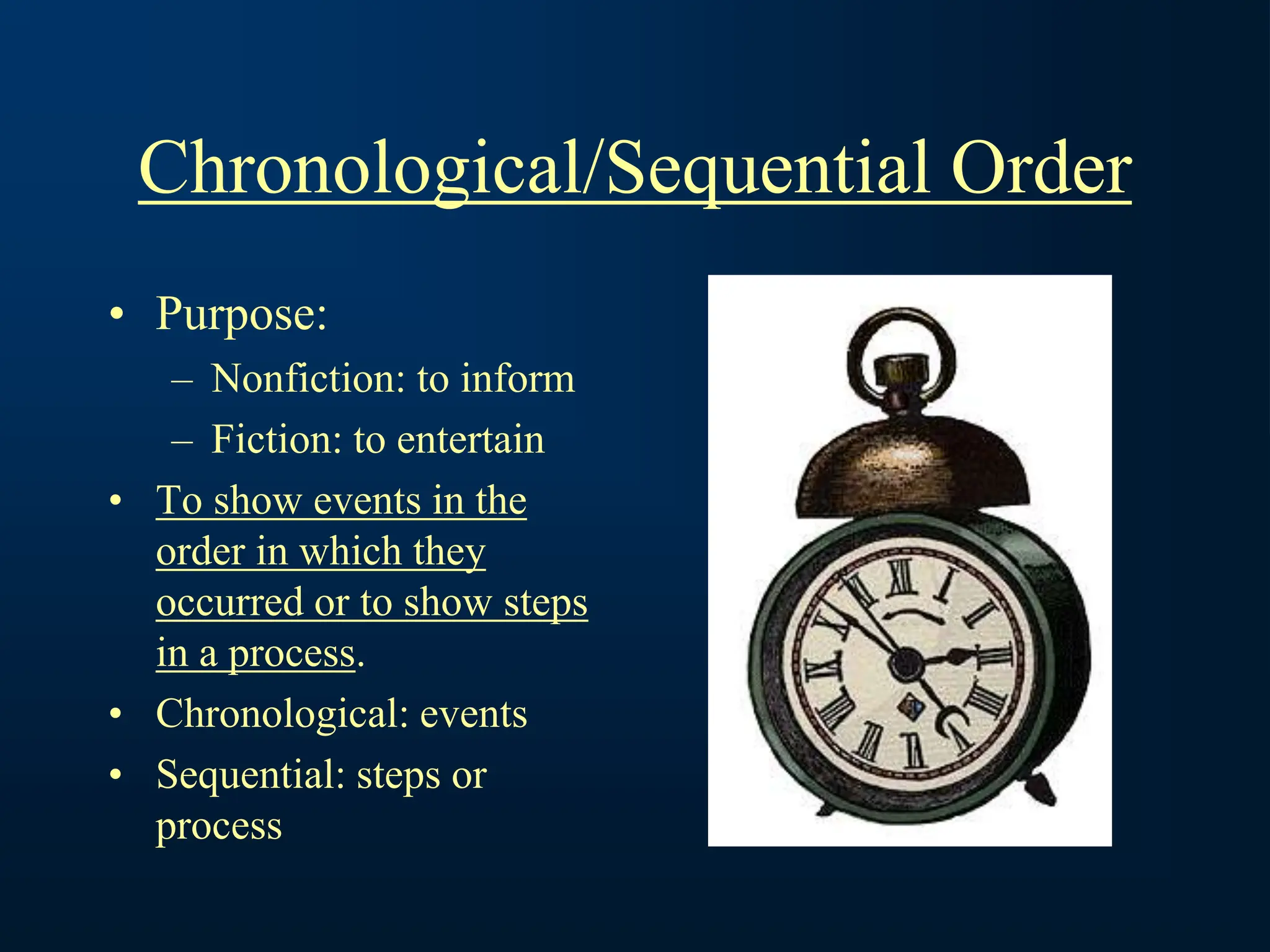 Chronological/Sequential Order
• Purpose:
– Nonfiction: to inform
– Fiction: to entertain
• To show events in the
order in which they
occurred or to show steps
in a process.
• Chronological: events
• Sequential: steps or
process
 