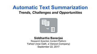 Automatic Text Summarization
Trends, Challenges and Opportunities
Siddhartha Banerjee
Research Scientist, Content Platform
Yahoo! (now Oath, a Verizon Company)
September 22, 2017
 