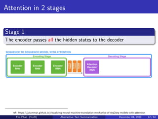 Attention in 2 stages
Stage 1
The encoder passes all the hidden states to the decoder
ref: https://jalammar.github.io/visualizing-neural-machine-translation-mechanics-of-seq2seq-models-with-attention
Tho Phan (VJAI) Abstractive Text Summarization December 01, 2019 12 / 64
 