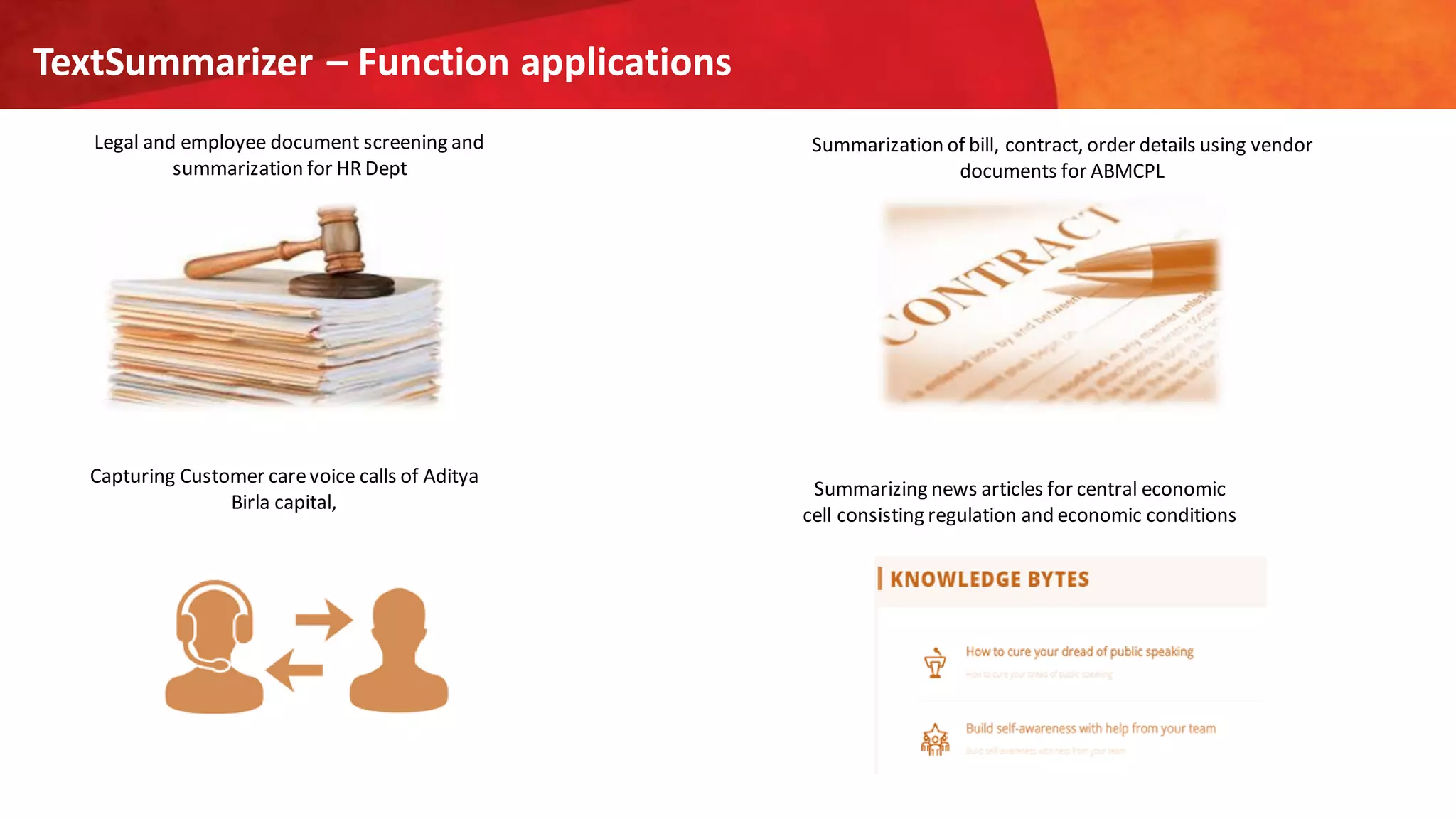TextSummarizer – Function applications
Legal and employee document screening and
summarization for HR Dept
Capturing Customer carevoice calls of Aditya
Birla capital,
Summarization of bill, contract, order details using vendor
documents for ABMCPL
Summarizing news articles for central economic
cell consisting regulation and economic conditions
 