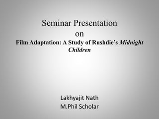 Seminar Presentation
on
Film Adaptation: A Study of Rushdie’s Midnight
Children
Lakhyajit Nath
M.Phil Scholar
 