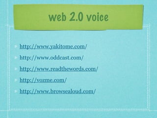 web 2.0 voice

http://www.yakitome.com/

http://www.oddcast.com/

http://www.readthewords.com/

http://vozme.com/

http://www.browsealoud.com/
 