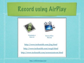 Record using AirPlay



        Camtasia 2              Screen Flow
         $99.00                   $99.99



    http://www.techsmith.com/jing.html

   http://www.techsmith.com/snagit.html

 http://www.techsmith.com/screencastcom.html



         http://reflectionapp.com/
 