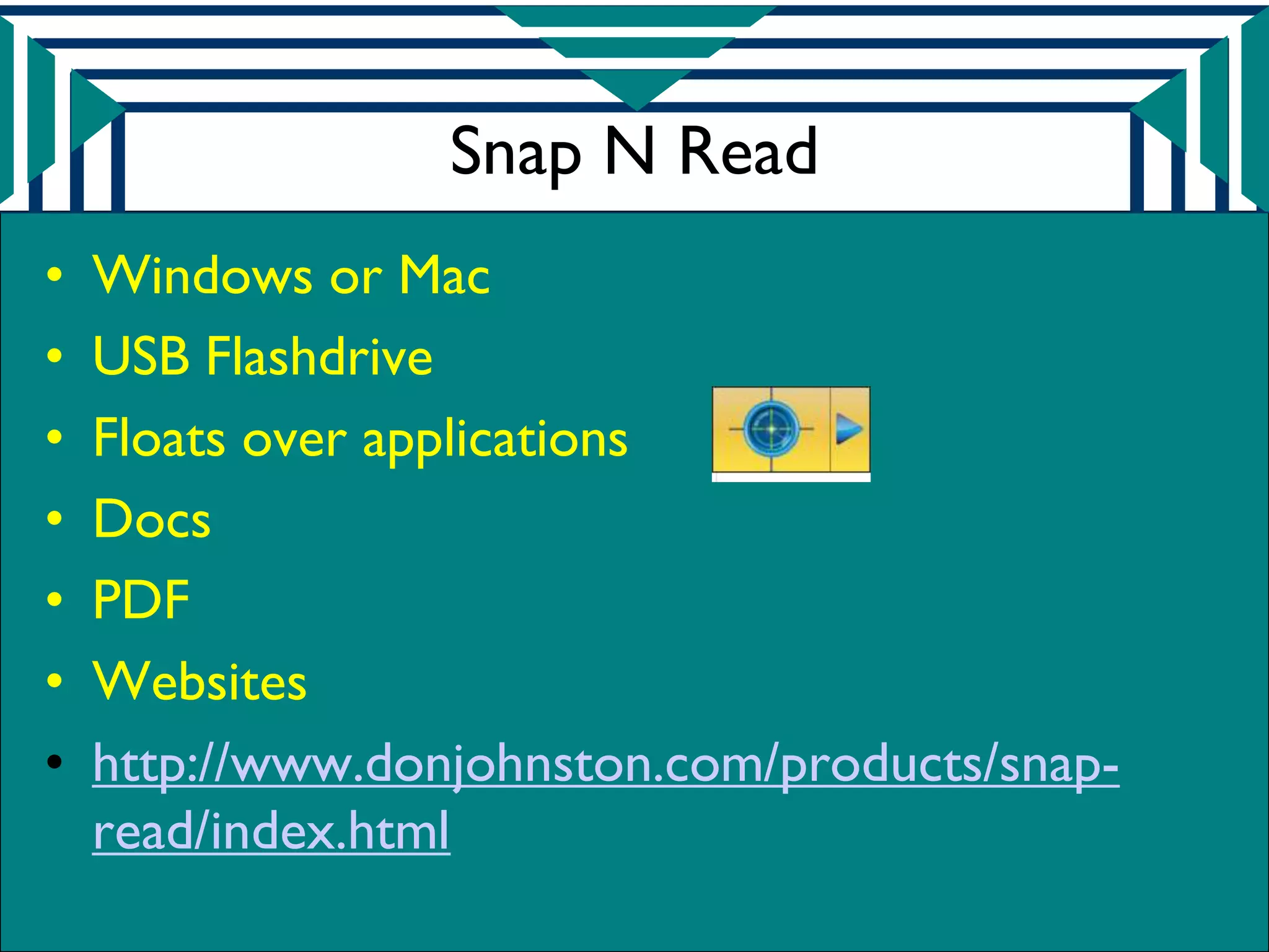 Snap N Read
•   Windows or Mac
•   USB Flashdrive
•   Floats over applications
•   Docs
•   PDF
•   Websites
•   http://www.donjohnston.com/products/snap-
    read/index.html
 