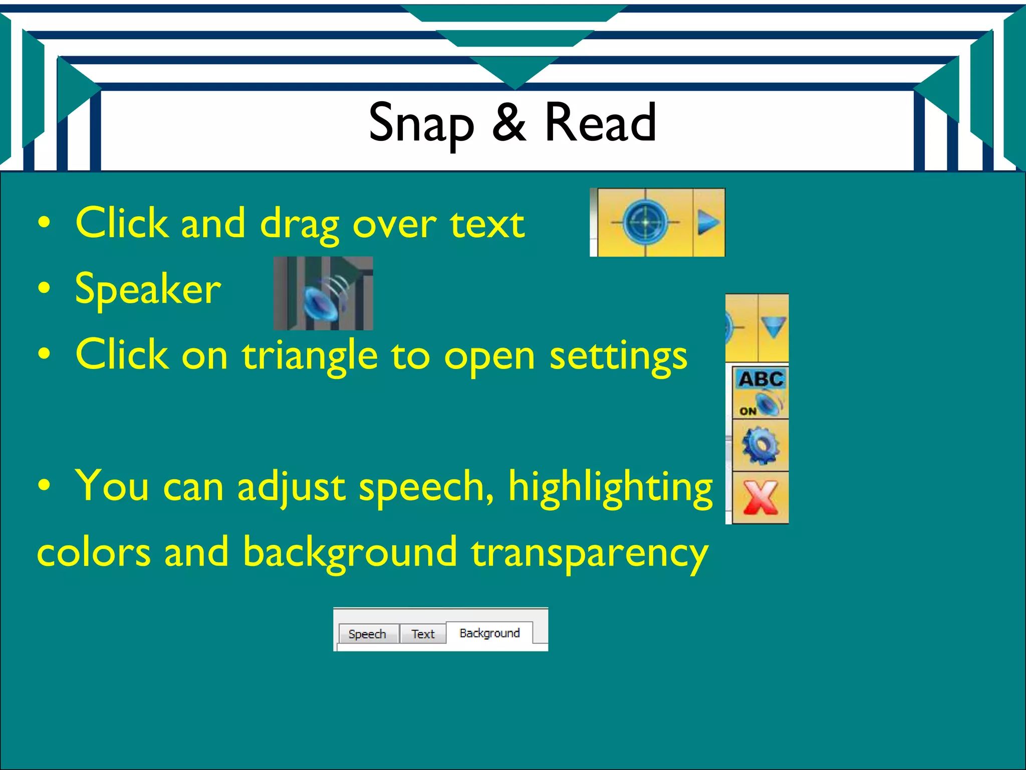 Snap & Read
• Click and drag over text
• Speaker
• Click on triangle to open settings

• You can adjust speech, highlighting
colors and background transparency
 